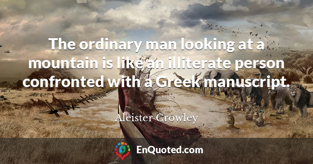 The ordinary man looking at a mountain is like an illiterate person confronted with a Greek manuscript.