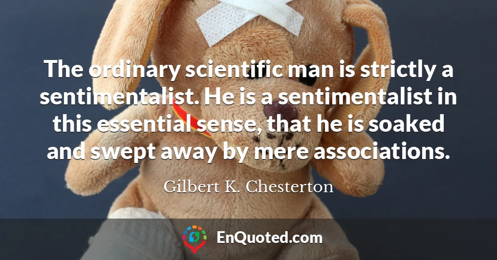 The ordinary scientific man is strictly a sentimentalist. He is a sentimentalist in this essential sense, that he is soaked and swept away by mere associations.