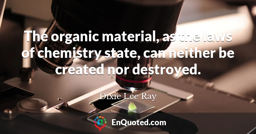 The organic material, as the laws of chemistry state, can neither be created nor destroyed.