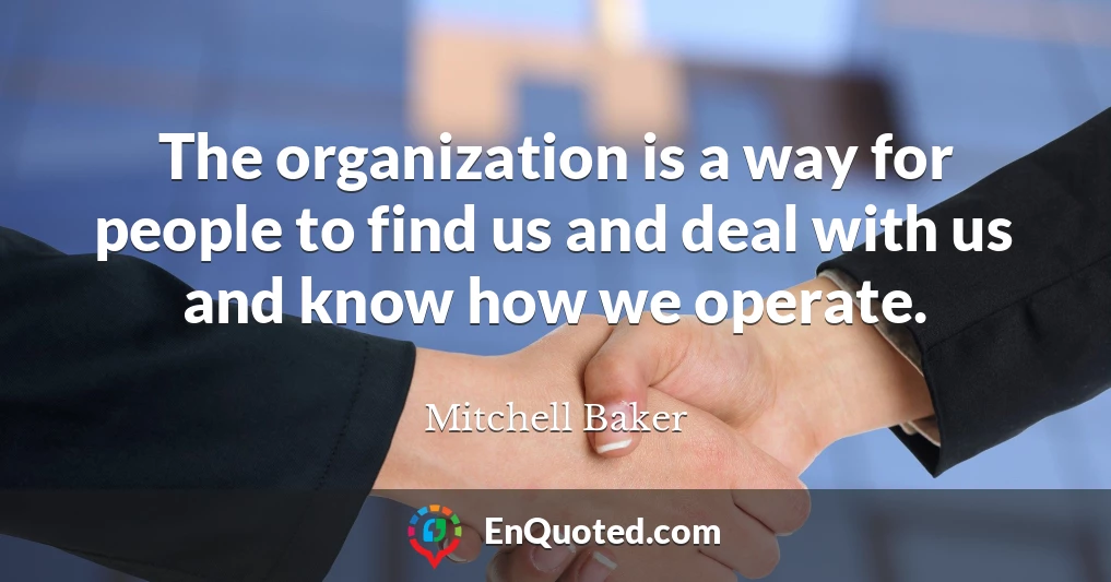 The organization is a way for people to find us and deal with us and know how we operate.