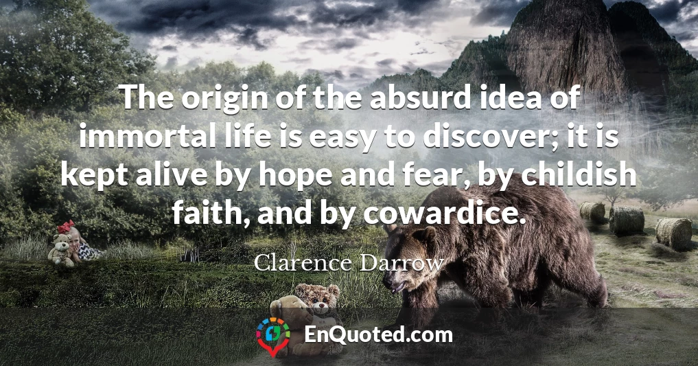 The origin of the absurd idea of immortal life is easy to discover; it is kept alive by hope and fear, by childish faith, and by cowardice.