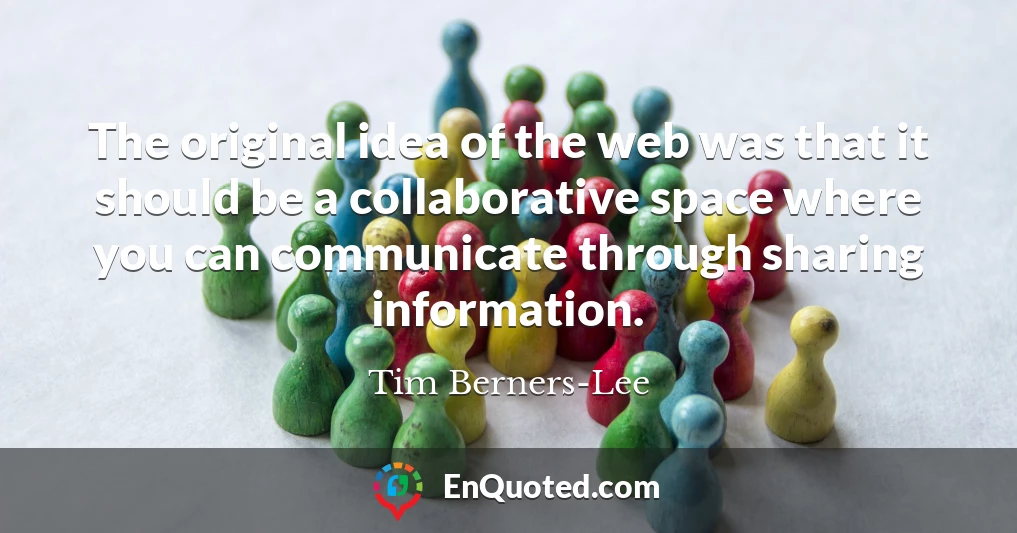 The original idea of the web was that it should be a collaborative space where you can communicate through sharing information.