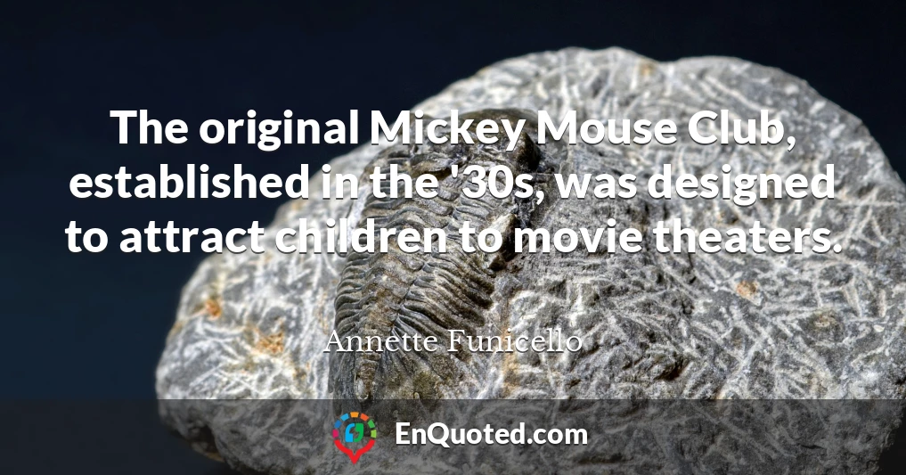 The original Mickey Mouse Club, established in the '30s, was designed to attract children to movie theaters.
