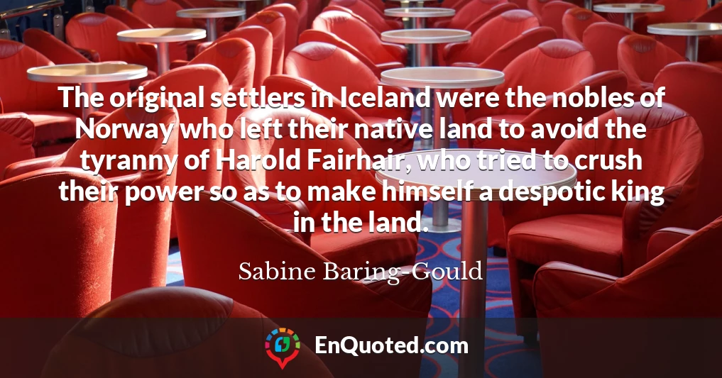 The original settlers in Iceland were the nobles of Norway who left their native land to avoid the tyranny of Harold Fairhair, who tried to crush their power so as to make himself a despotic king in the land.