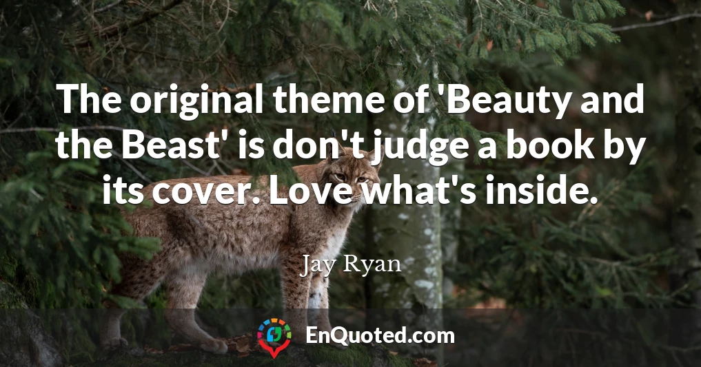 The original theme of 'Beauty and the Beast' is don't judge a book by its cover. Love what's inside.