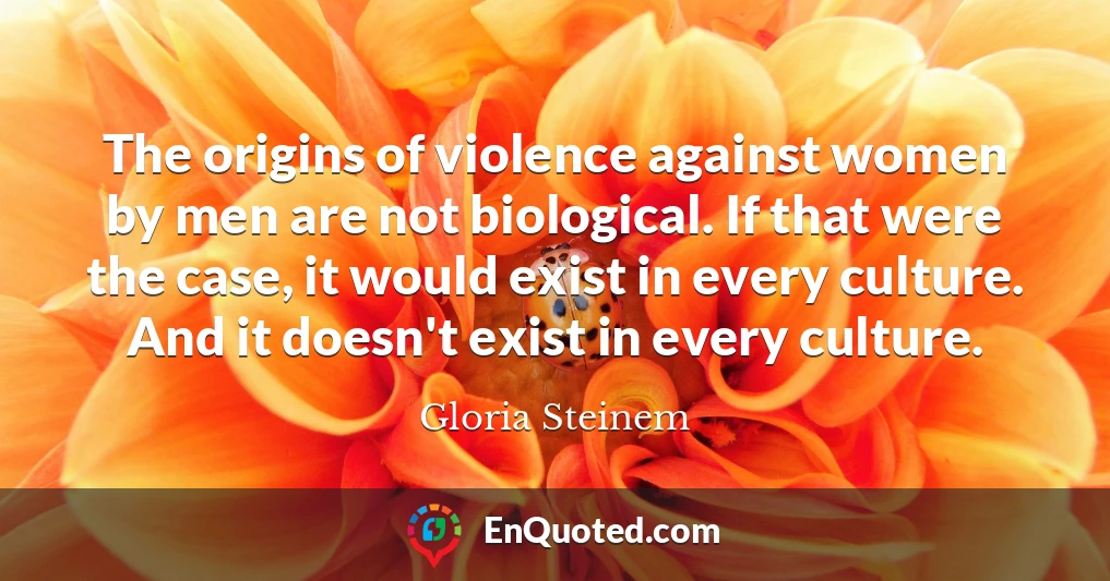 The origins of violence against women by men are not biological. If that were the case, it would exist in every culture. And it doesn't exist in every culture.