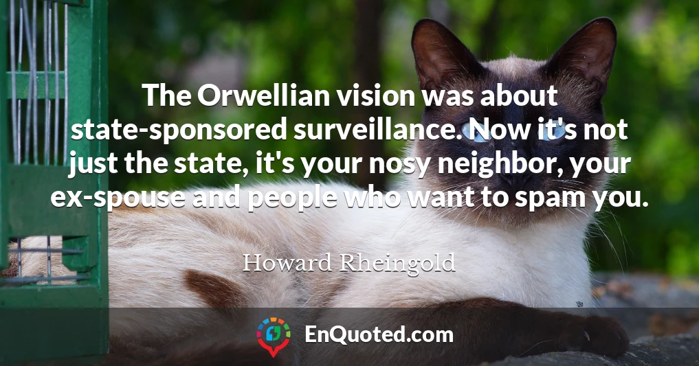 The Orwellian vision was about state-sponsored surveillance. Now it's not just the state, it's your nosy neighbor, your ex-spouse and people who want to spam you.