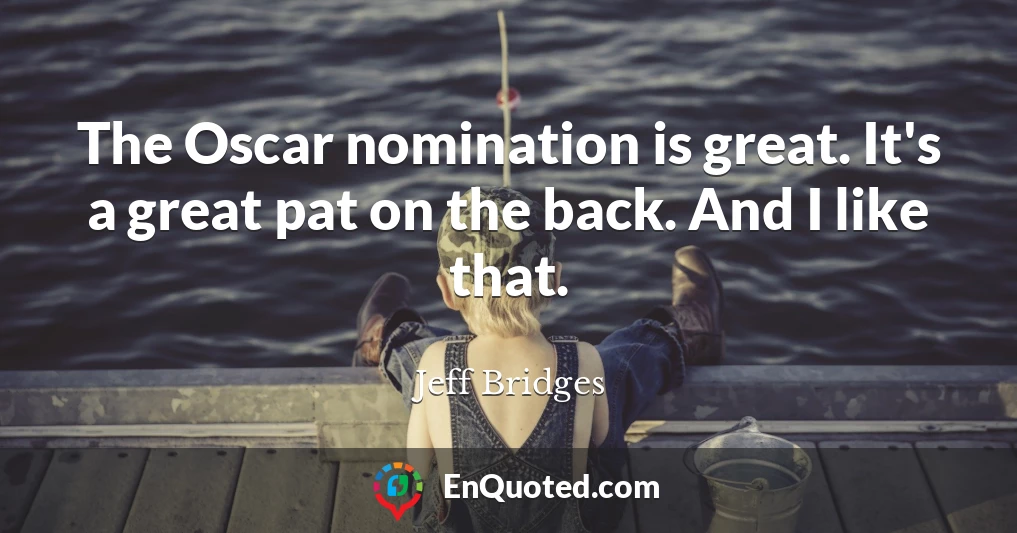 The Oscar nomination is great. It's a great pat on the back. And I like that.