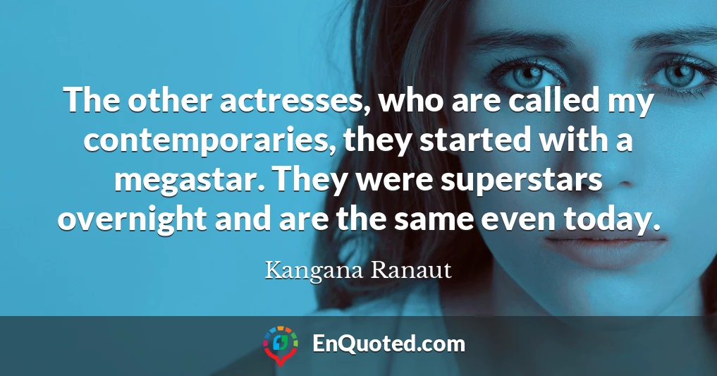 The other actresses, who are called my contemporaries, they started with a megastar. They were superstars overnight and are the same even today.
