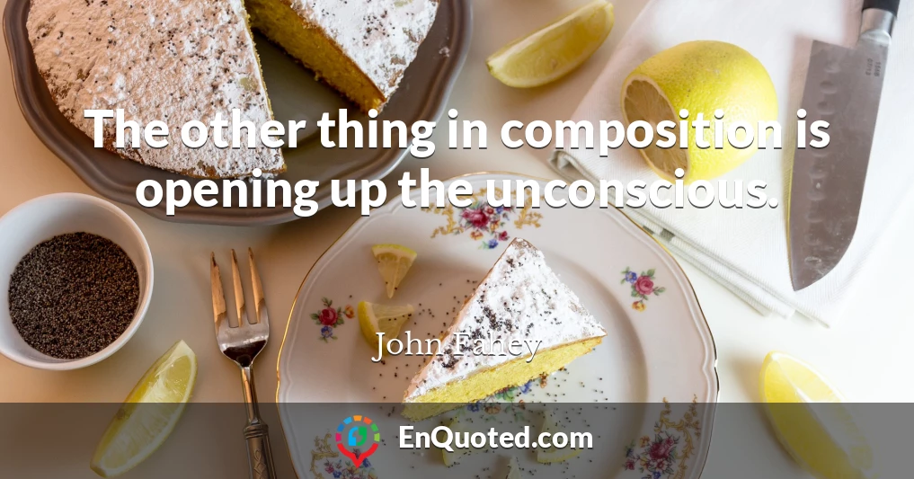 The other thing in composition is opening up the unconscious.