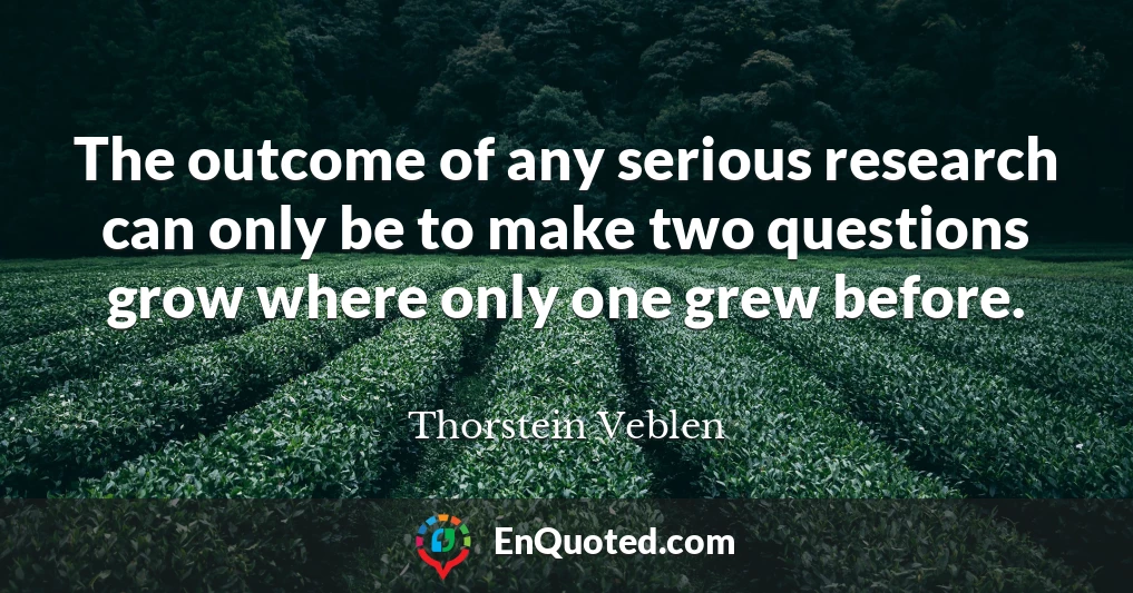 The outcome of any serious research can only be to make two questions grow where only one grew before.