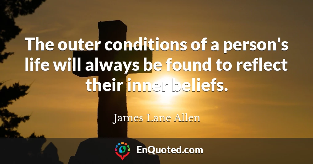 The outer conditions of a person's life will always be found to reflect their inner beliefs.