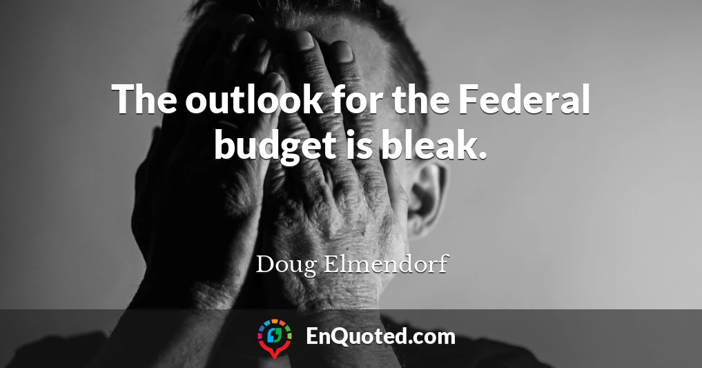 The outlook for the Federal budget is bleak.