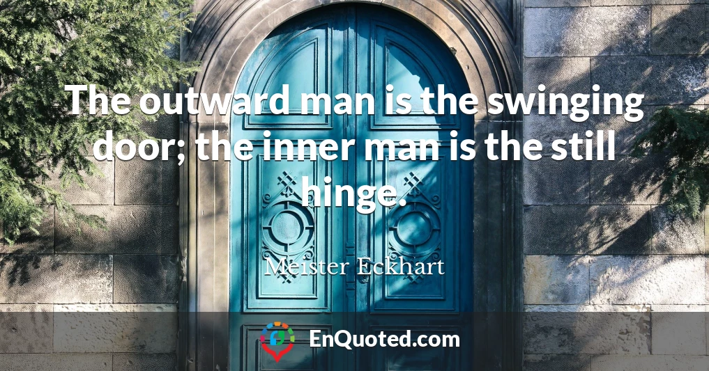 The outward man is the swinging door; the inner man is the still hinge.