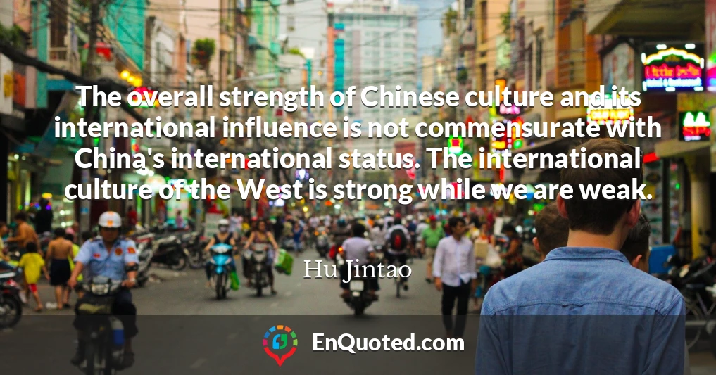 The overall strength of Chinese culture and its international influence is not commensurate with China's international status. The international culture of the West is strong while we are weak.