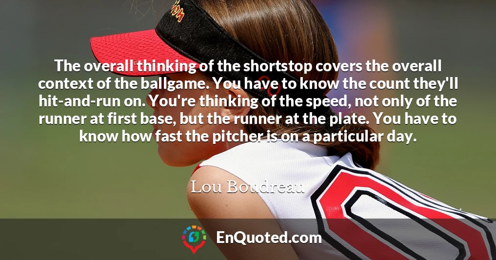 The overall thinking of the shortstop covers the overall context of the ballgame. You have to know the count they'll hit-and-run on. You're thinking of the speed, not only of the runner at first base, but the runner at the plate. You have to know how fast the pitcher is on a particular day.