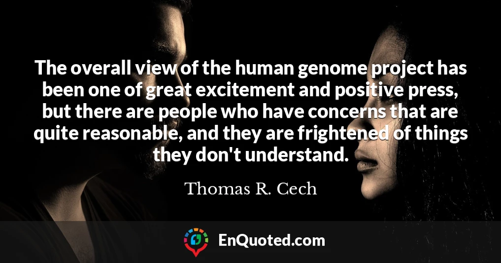 The overall view of the human genome project has been one of great excitement and positive press, but there are people who have concerns that are quite reasonable, and they are frightened of things they don't understand.