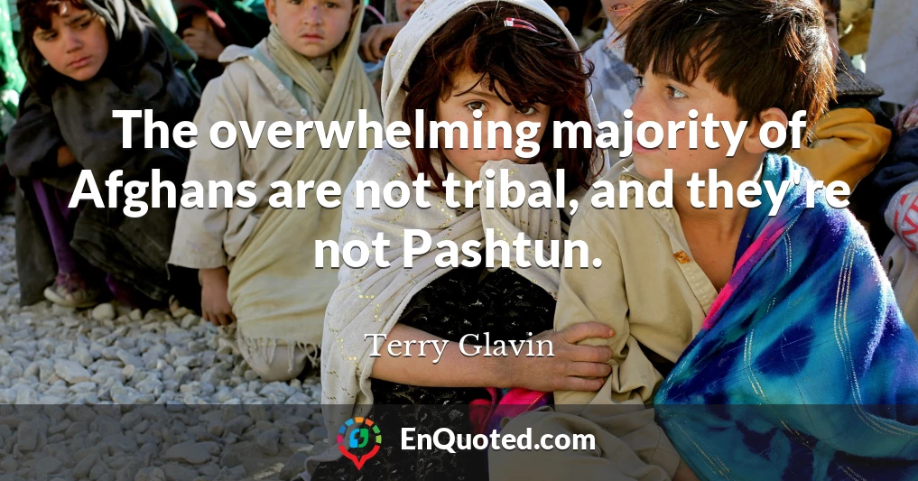The overwhelming majority of Afghans are not tribal, and they're not Pashtun.