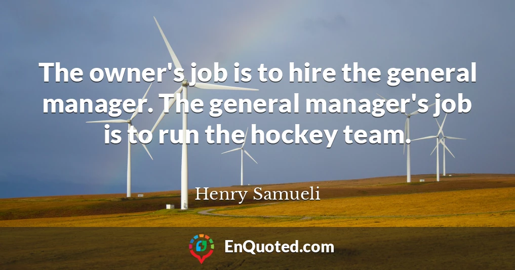 The owner's job is to hire the general manager. The general manager's job is to run the hockey team.