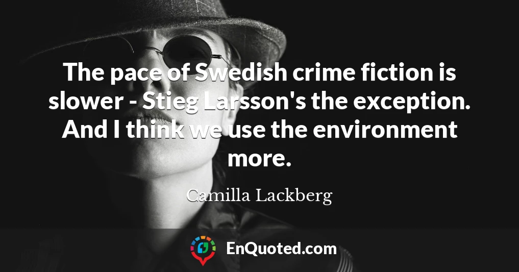 The pace of Swedish crime fiction is slower - Stieg Larsson's the exception. And I think we use the environment more.