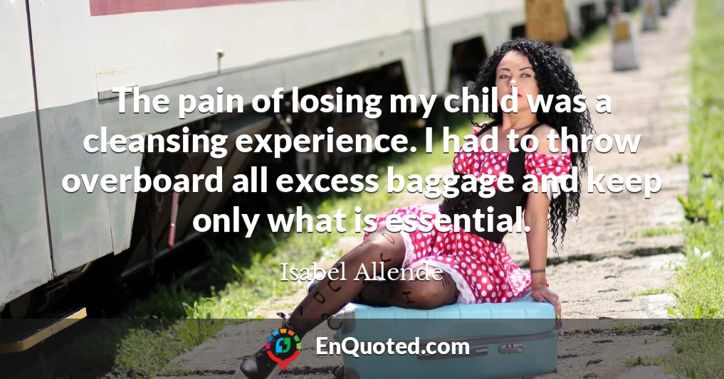 The pain of losing my child was a cleansing experience. I had to throw overboard all excess baggage and keep only what is essential.