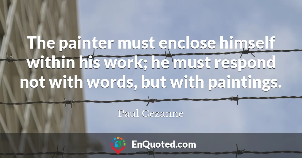 The painter must enclose himself within his work; he must respond not with words, but with paintings.