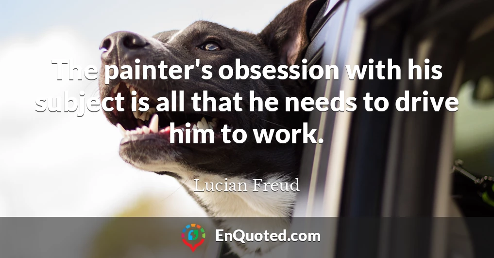 The painter's obsession with his subject is all that he needs to drive him to work.