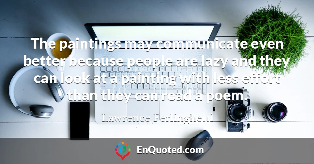 The paintings may communicate even better because people are lazy and they can look at a painting with less effort than they can read a poem.