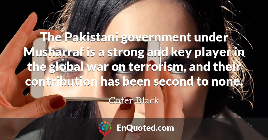 The Pakistani government under Musharraf is a strong and key player in the global war on terrorism, and their contribution has been second to none.