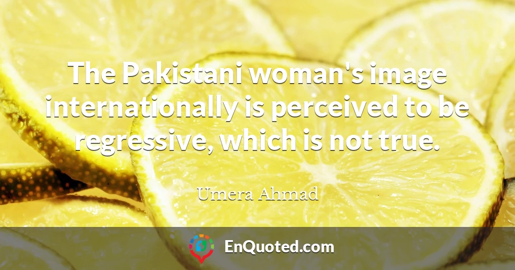The Pakistani woman's image internationally is perceived to be regressive, which is not true.