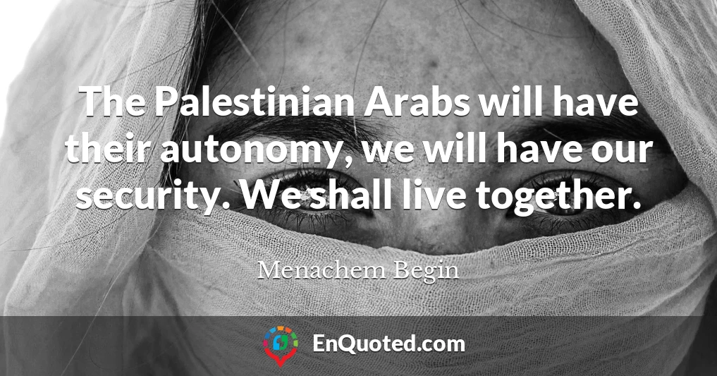The Palestinian Arabs will have their autonomy, we will have our security. We shall live together.