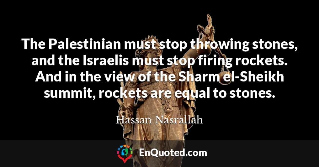 The Palestinian must stop throwing stones, and the Israelis must stop firing rockets. And in the view of the Sharm el-Sheikh summit, rockets are equal to stones.