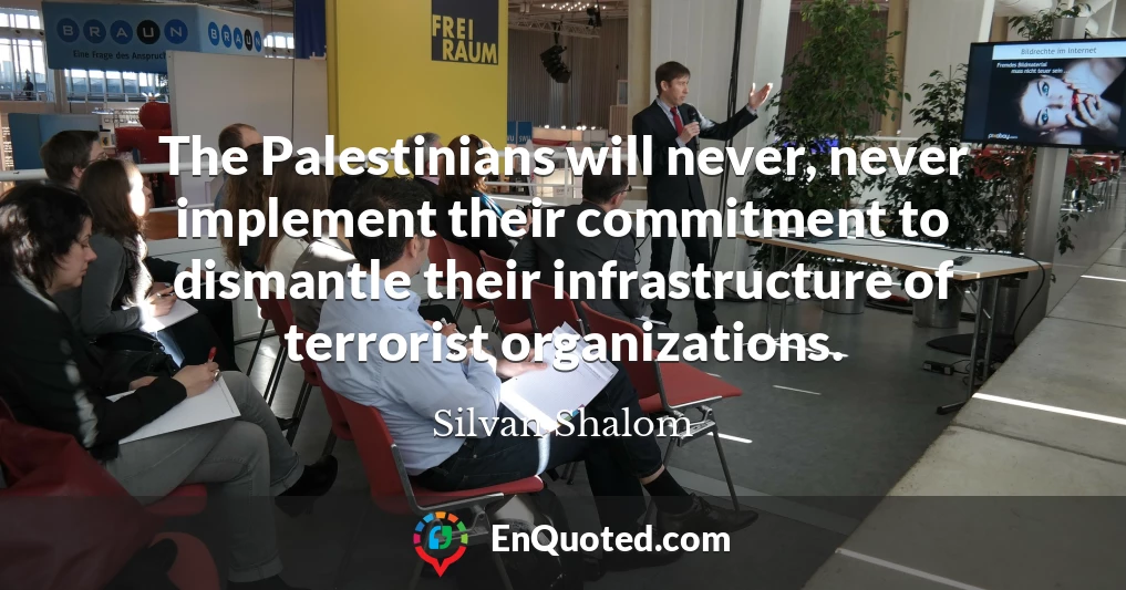 The Palestinians will never, never implement their commitment to dismantle their infrastructure of terrorist organizations.