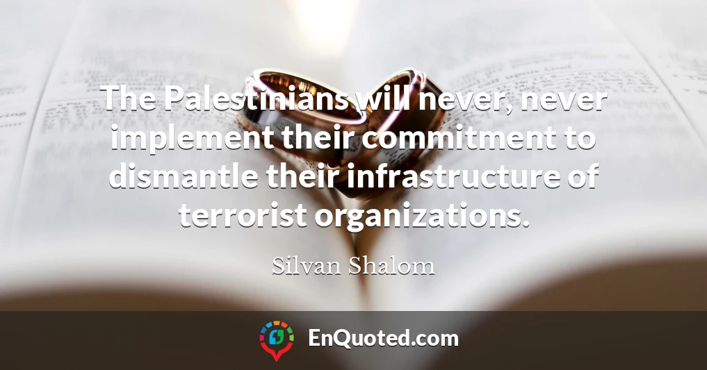 The Palestinians will never, never implement their commitment to dismantle their infrastructure of terrorist organizations.