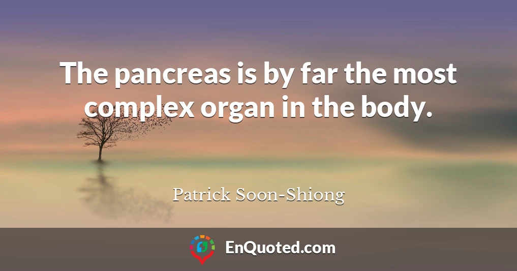 The pancreas is by far the most complex organ in the body.