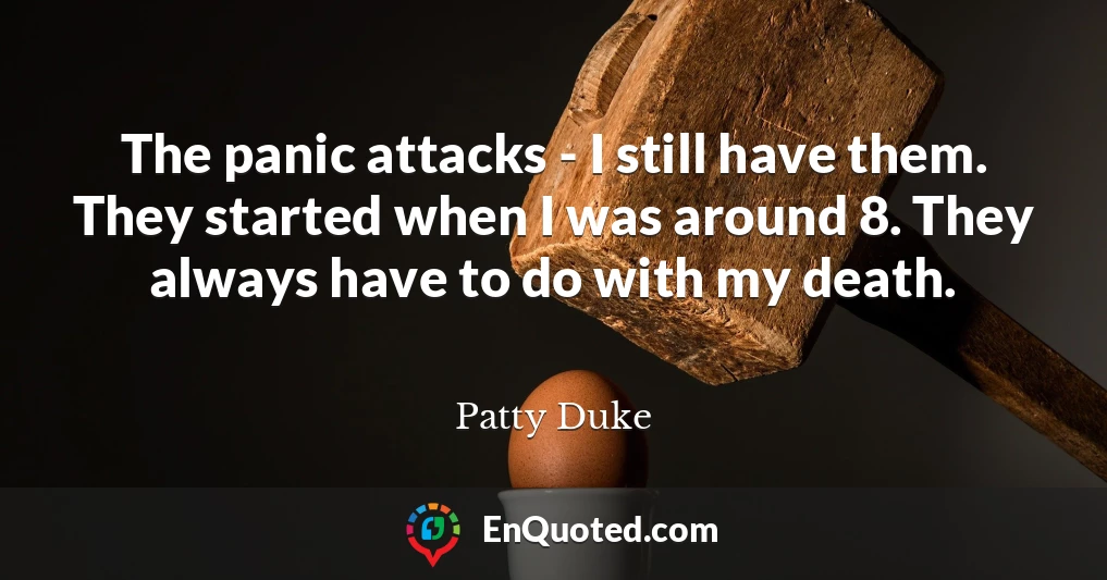 The panic attacks - I still have them. They started when I was around 8. They always have to do with my death.