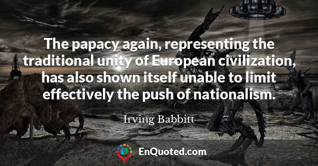 The papacy again, representing the traditional unity of European civilization, has also shown itself unable to limit effectively the push of nationalism.