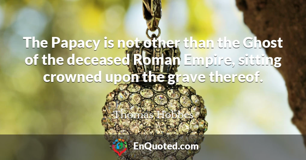The Papacy is not other than the Ghost of the deceased Roman Empire, sitting crowned upon the grave thereof.