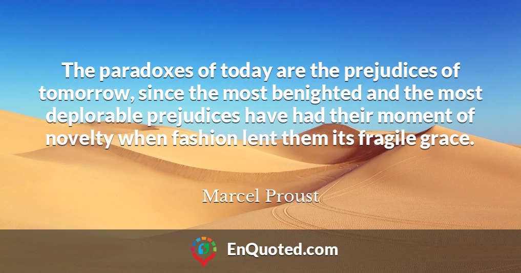 The paradoxes of today are the prejudices of tomorrow, since the most benighted and the most deplorable prejudices have had their moment of novelty when fashion lent them its fragile grace.