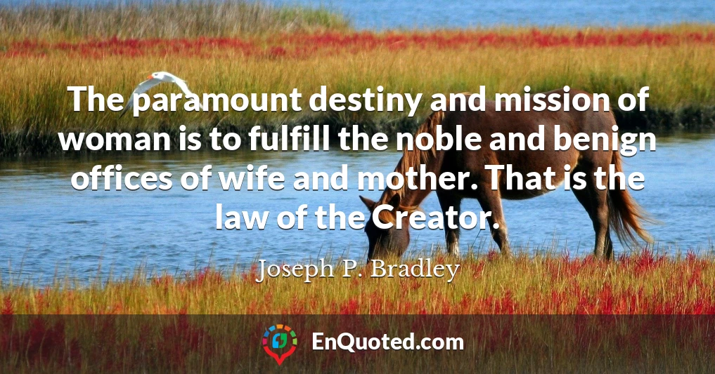 The paramount destiny and mission of woman is to fulfill the noble and benign offices of wife and mother. That is the law of the Creator.