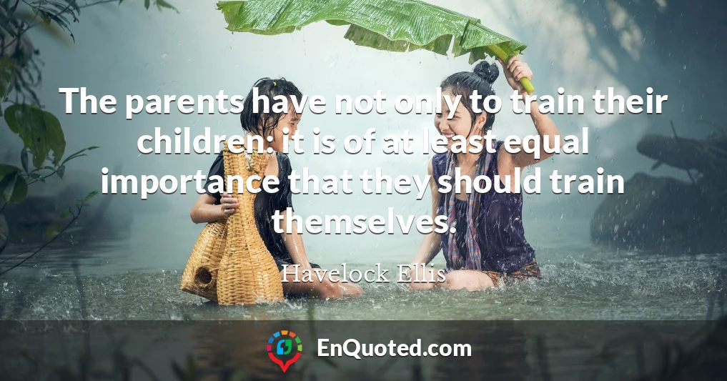 The parents have not only to train their children: it is of at least equal importance that they should train themselves.