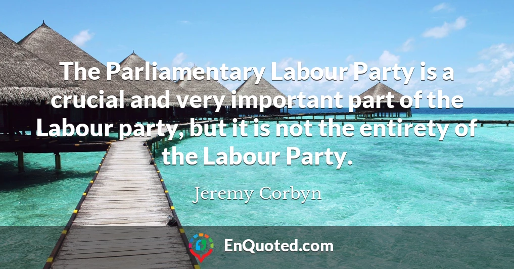 The Parliamentary Labour Party is a crucial and very important part of the Labour party, but it is not the entirety of the Labour Party.