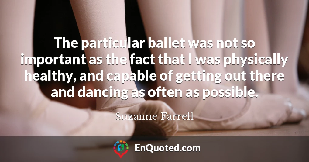 The particular ballet was not so important as the fact that I was physically healthy, and capable of getting out there and dancing as often as possible.