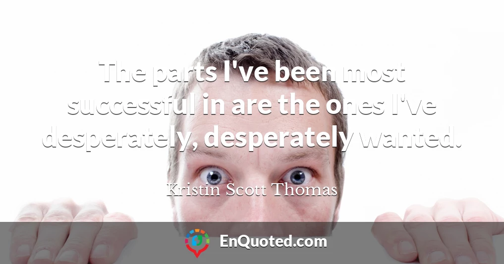 The parts I've been most successful in are the ones I've desperately, desperately wanted.