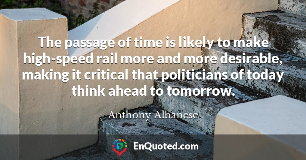 The passage of time is likely to make high-speed rail more and more desirable, making it critical that politicians of today think ahead to tomorrow.