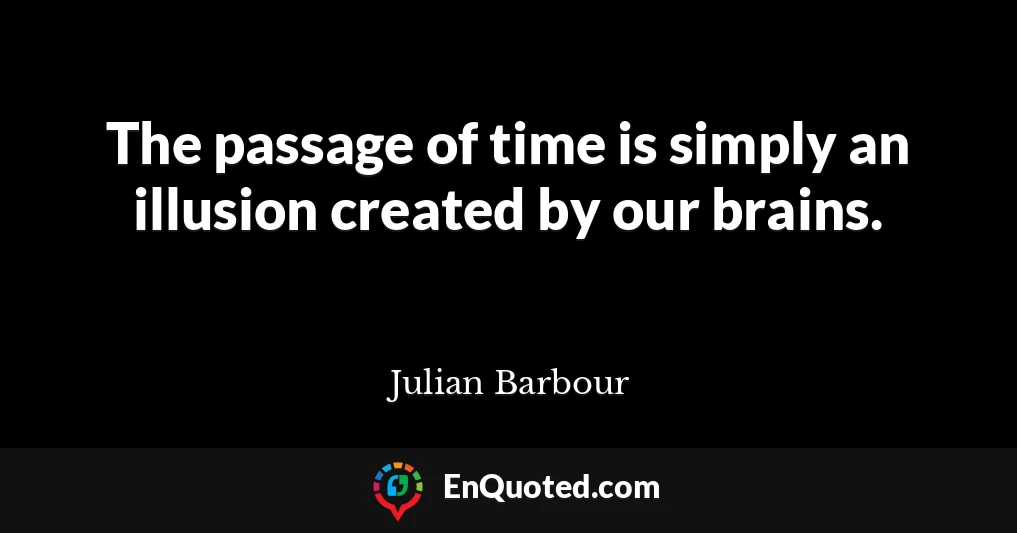 The passage of time is simply an illusion created by our brains.