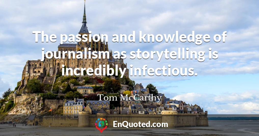 The passion and knowledge of journalism as storytelling is incredibly infectious.