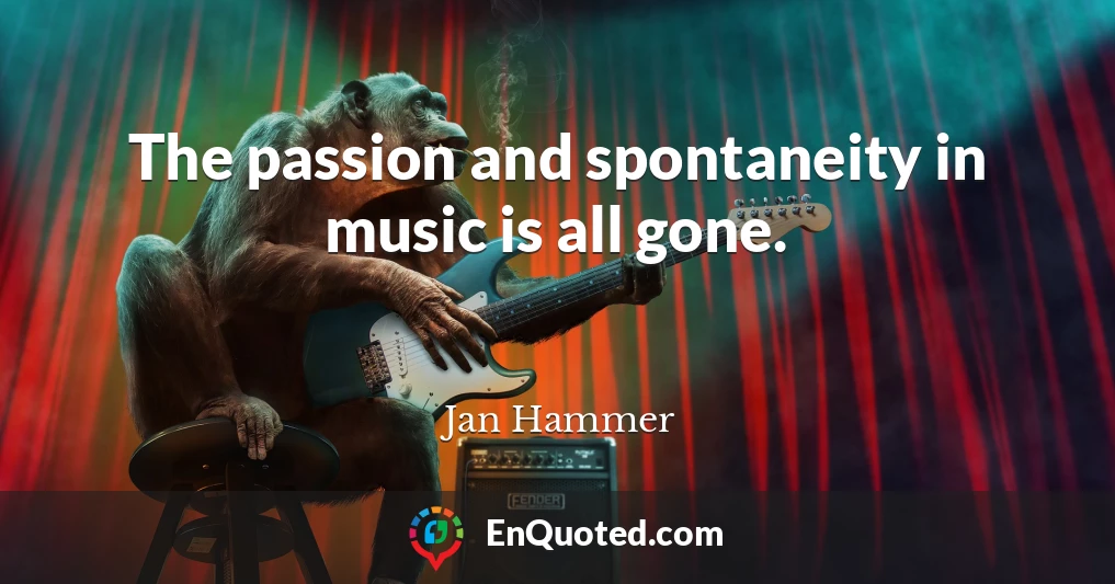The passion and spontaneity in music is all gone.