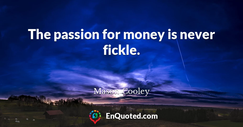 The passion for money is never fickle.