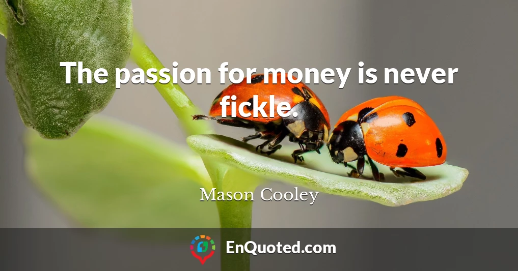 The passion for money is never fickle.